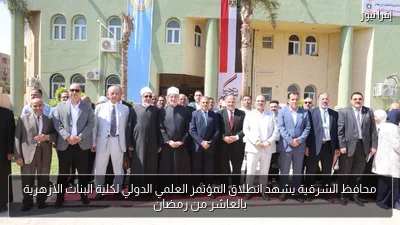 محافظ الشرقية يشهد انطلاق المؤتمر العلمي الدولي لكلية البنات الأزهرية بالعاشر من رمضان