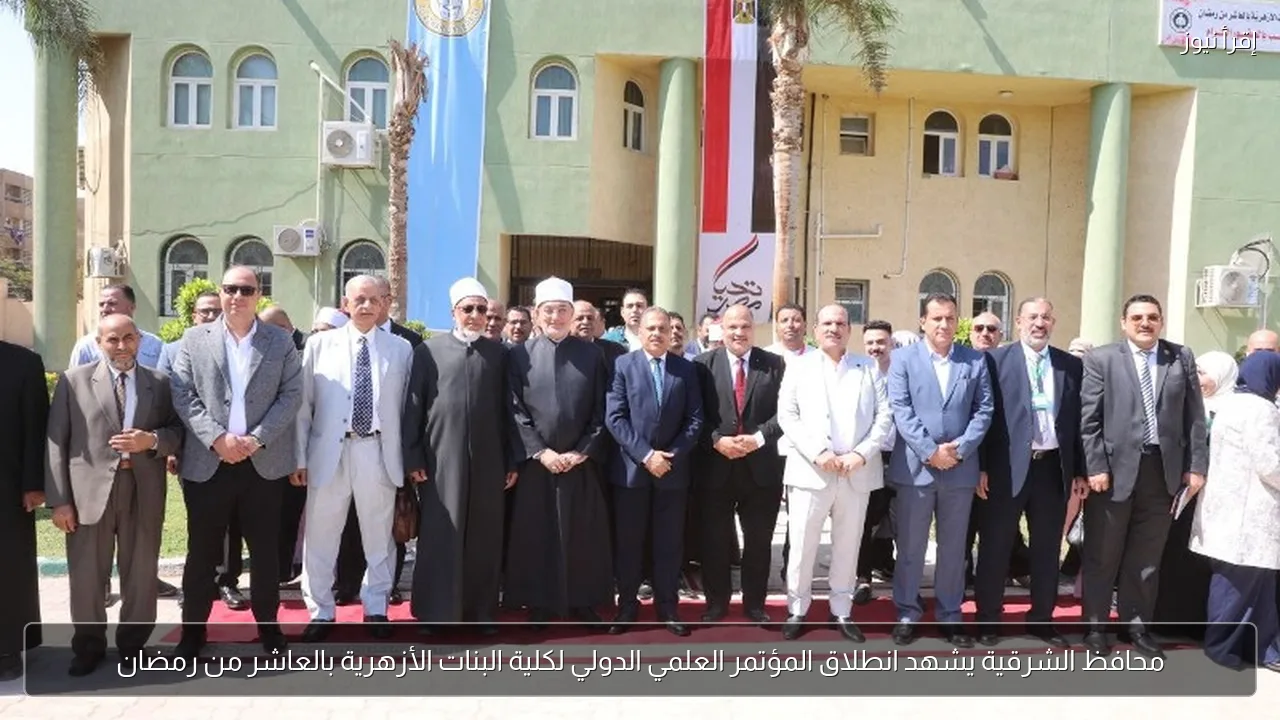 محافظ الشرقية يشهد انطلاق المؤتمر العلمي الدولي لكلية البنات الأزهرية بالعاشر من رمضان