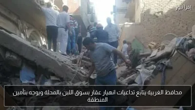 محافظ الغربية يتابع تداعيات انهيار عقار بسوق اللبن بالمحلة ويوجه بتأمين المنطقة