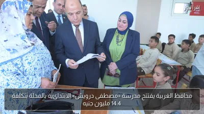 محافظ الغربية يفتتح مدرسة «مصطفى درويش» الابتدائية بالمحلة بتكلفة 14.4 مليون جنيه