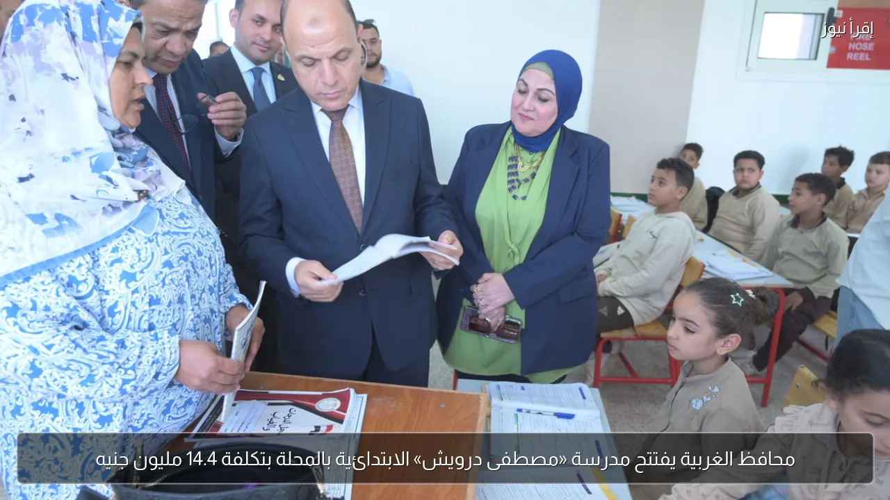 محافظ الغربية يفتتح مدرسة «مصطفى درويش» الابتدائية بالمحلة بتكلفة 14.4 مليون جنيه