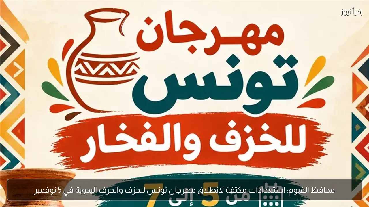 محافظ الفيوم: استعدادات مكثفة لانطلاق مهرجان تونس للخزف والحرف اليدوية في 5 نوفمبر