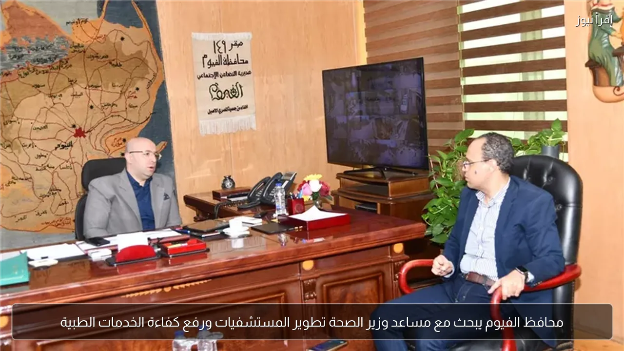 محافظ الفيوم يبحث مع مساعد وزير الصحة تطوير المستشفيات ورفع كفاءة الخدمات الطبية