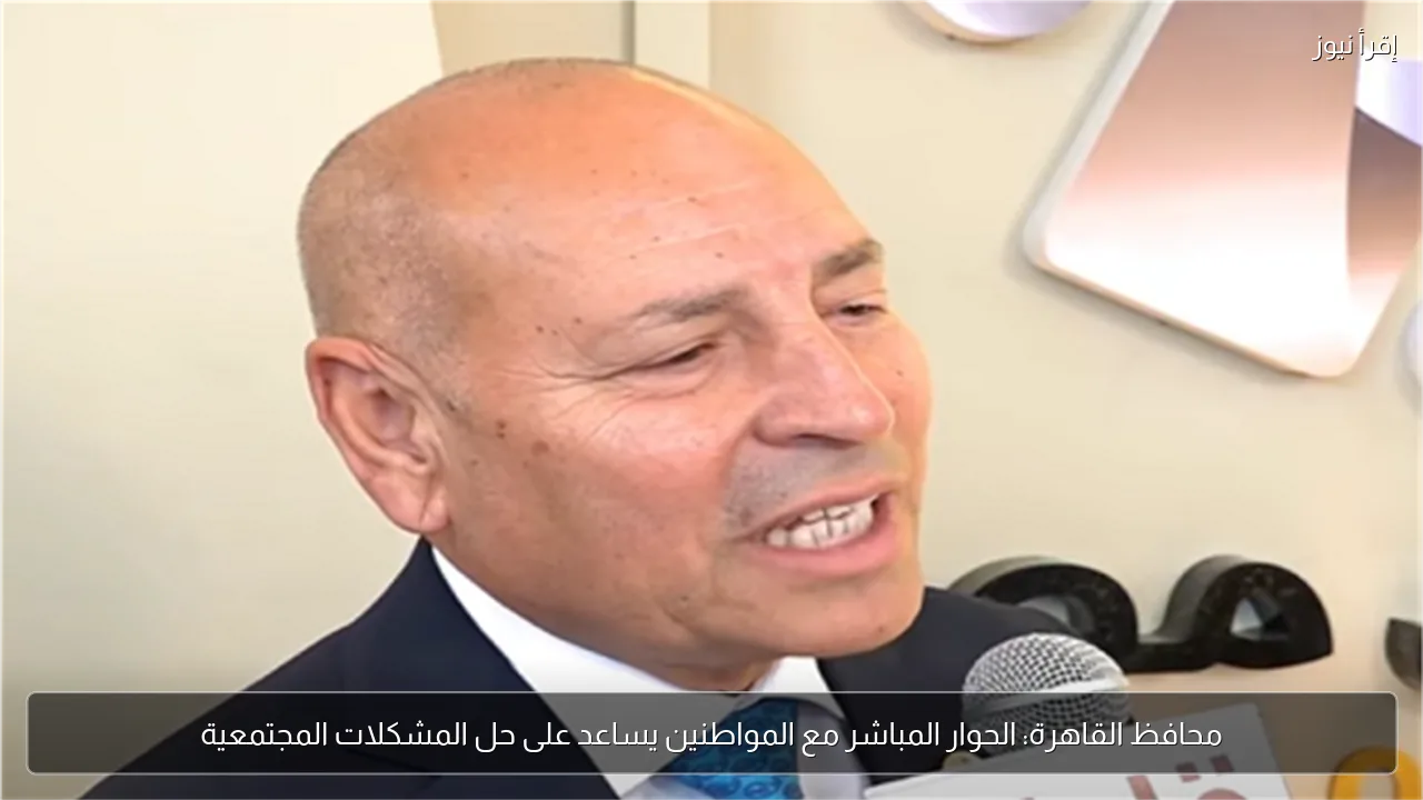 محافظ القاهرة: الحوار المباشر مع المواطنين يساعد على حل المشكلات المجتمعية