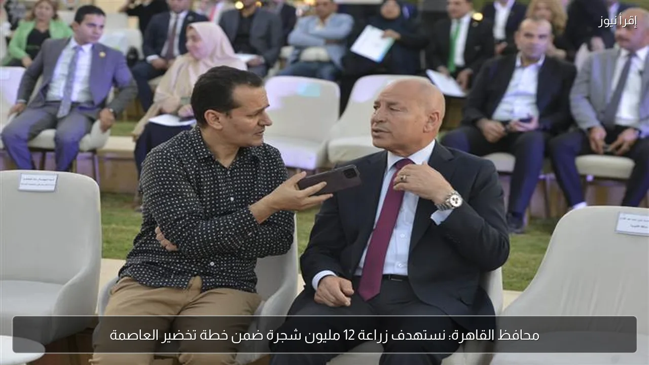 محافظ القاهرة: نستهدف زراعة 12 مليون شجرة ضمن خطة تخضير العاصمة