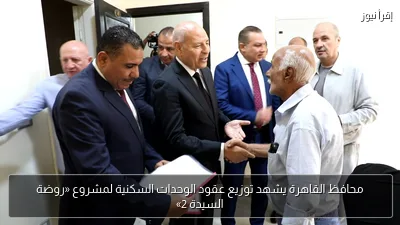 محافظ القاهرة يشهد توزيع عقود الوحدات السكنية لمشروع «روضة السيدة 2»