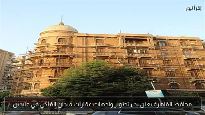 محافظ القاهرة يعلن بدء تطوير واجهات عقارات ميدان الفلكي في عابدين