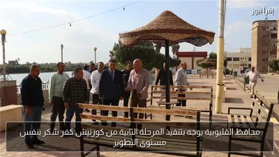 محافظ القليوبية يوجه بتنفيذ المرحلة الثانية من كورنيش كفر شكر بنفس مستوى التطوير
