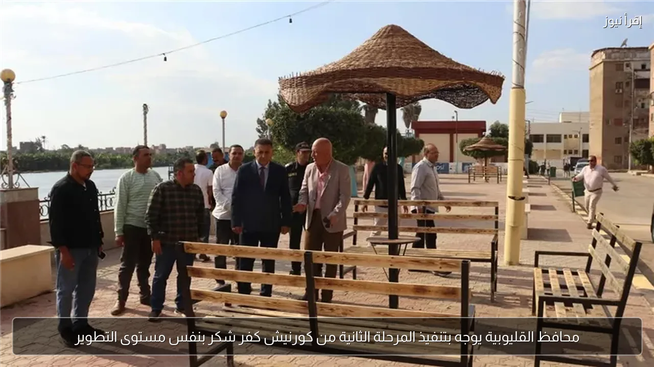 محافظ القليوبية يوجه بتنفيذ المرحلة الثانية من كورنيش كفر شكر بنفس مستوى التطوير