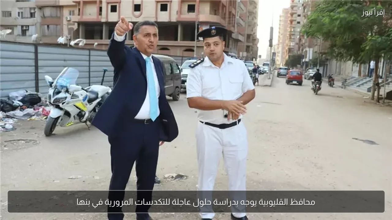 محافظ القليوبية يوجه بدراسة حلول عاجلة للتكدسات المرورية في بنها