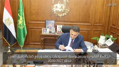 محافظ القليوبية يعتمد ترسية مشروعات رصف ورفع كفاءة طرق ضمن خطة 2026/2027