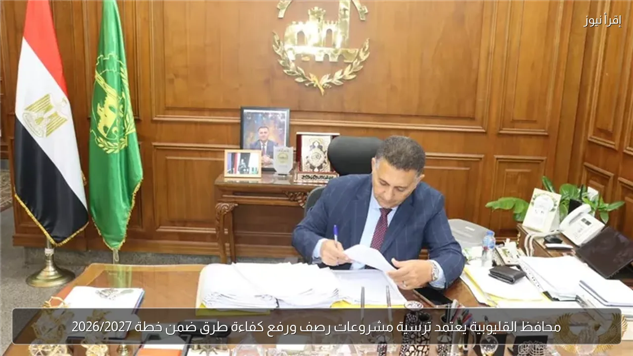 محافظ القليوبية يعتمد ترسية مشروعات رصف ورفع كفاءة طرق ضمن خطة 2026/2027