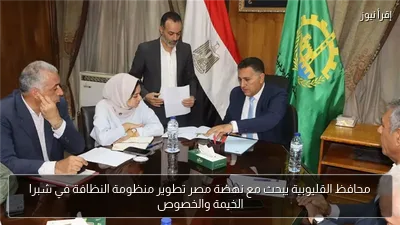 محافظ القليوبية يبحث مع نهضة مصر تطوير منظومة النظافة في شبرا الخيمة والخصوص
