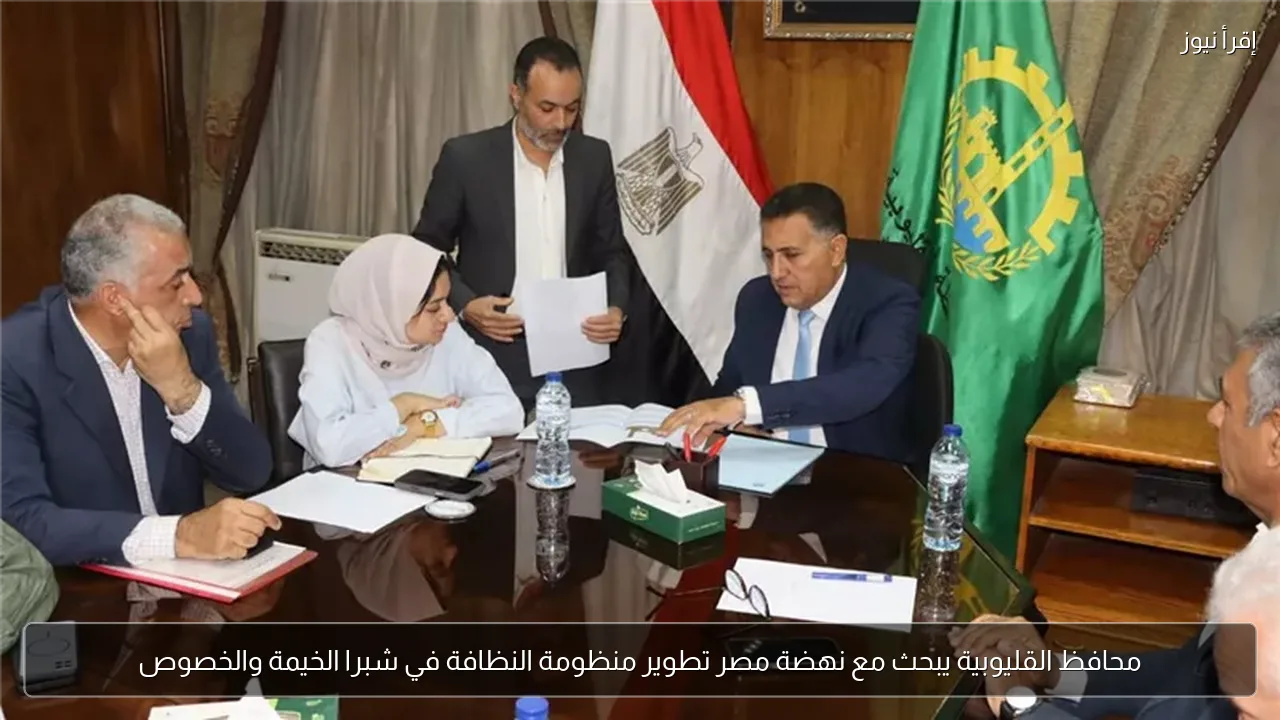 محافظ القليوبية يبحث مع نهضة مصر تطوير منظومة النظافة في شبرا الخيمة والخصوص