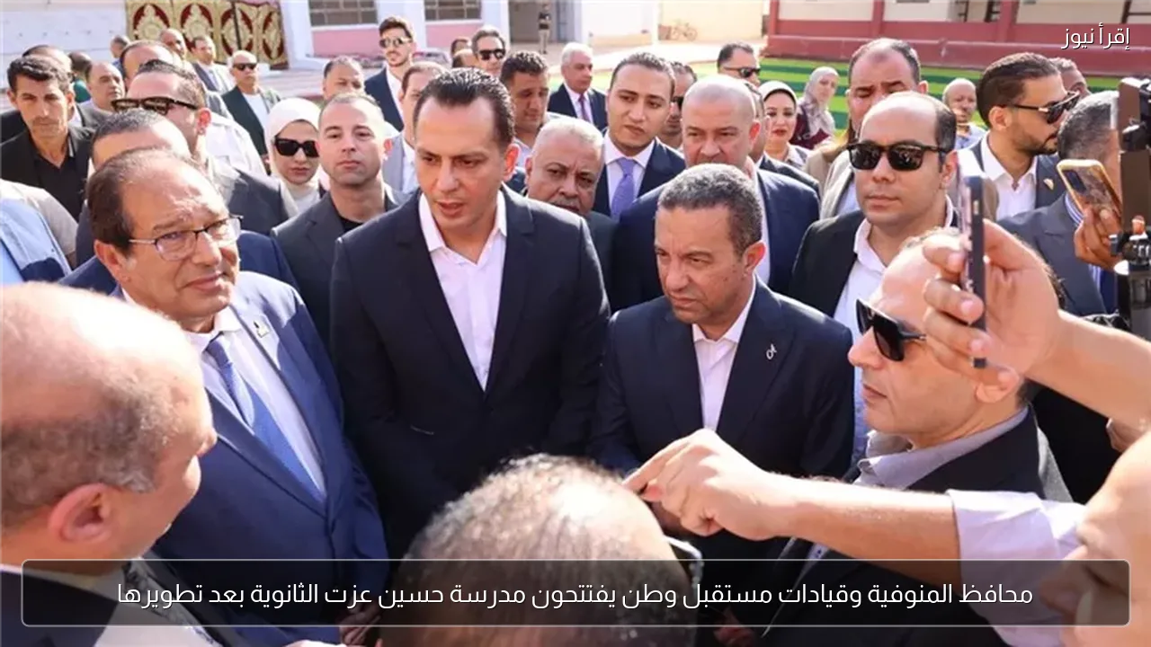 محافظ المنوفية وقيادات مستقبل وطن يفتتحون مدرسة حسين عزت الثانوية بعد تطويرها