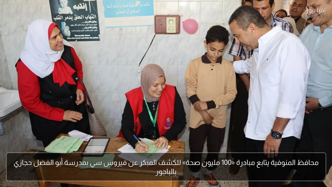 محافظ المنوفية يتابع مبادرة «100 مليون صحة» للكشف المبكر عن فيروس سي بمدرسة أبو الفضل حجازي بالباجور