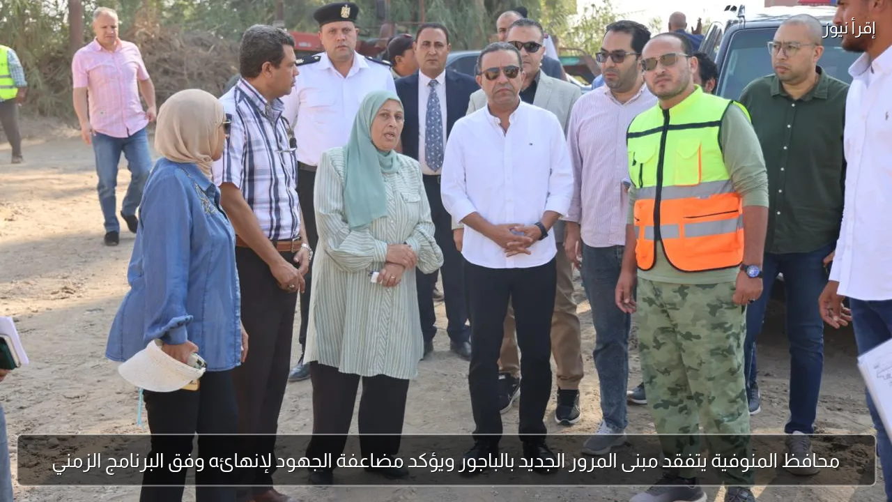 محافظ المنوفية يتفقد مبنى المرور الجديد بالباجور ويؤكد مضاعفة الجهود لإنهائه وفق البرنامج الزمني
