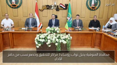 محافظ المنوفية يحيل نواب رؤساء 3 مراكز للتحقيق وخصم نسب من حافز الأداء