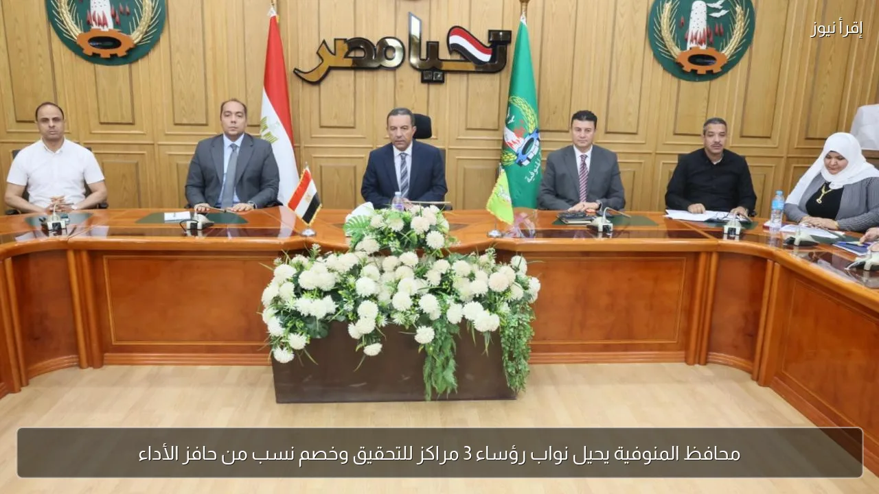 محافظ المنوفية يحيل نواب رؤساء 3 مراكز للتحقيق وخصم نسب من حافز الأداء