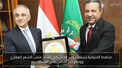 محافظ المنوفية يستقبل وزير العدل قبل افتتاح مكتب الشهر العقاري ووضع حجر أساس نادي القضاة