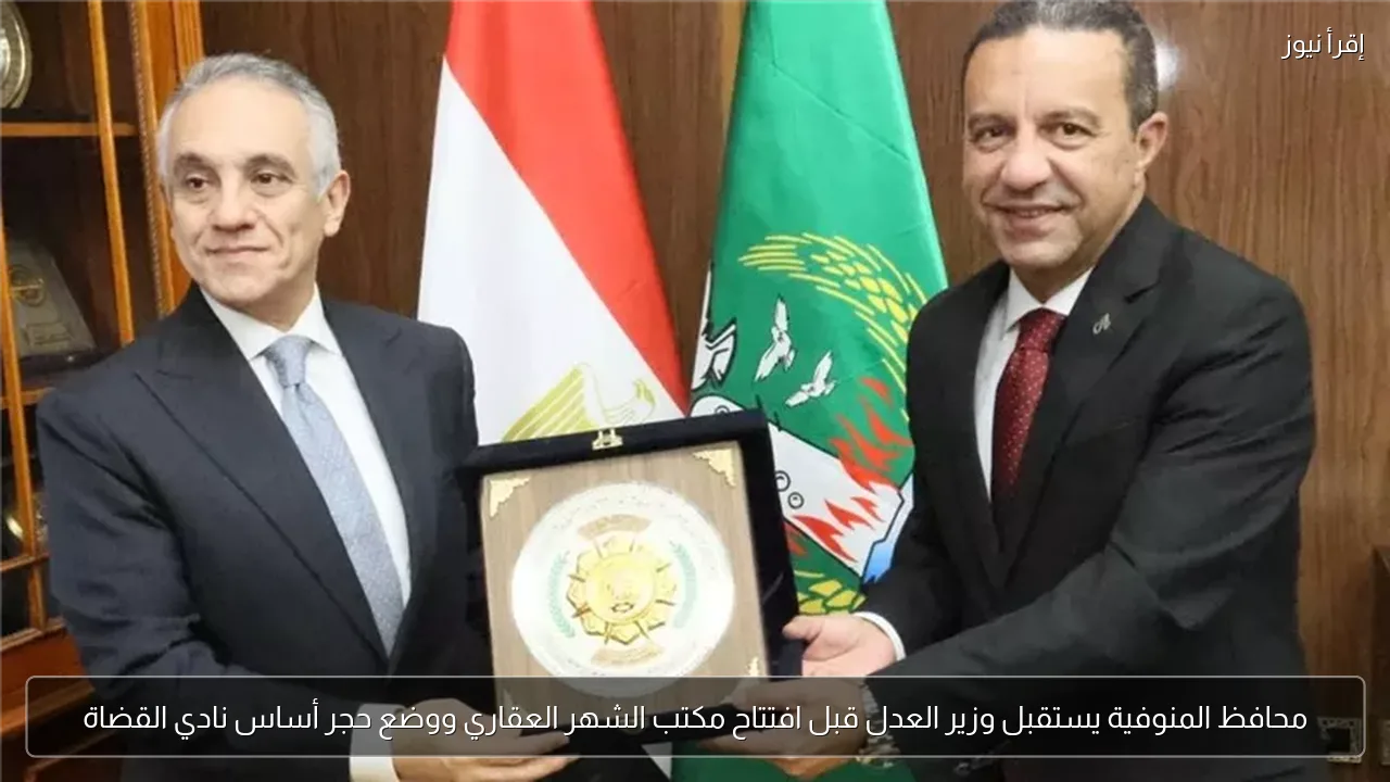 محافظ المنوفية يستقبل وزير العدل قبل افتتاح مكتب الشهر العقاري ووضع حجر أساس نادي القضاة