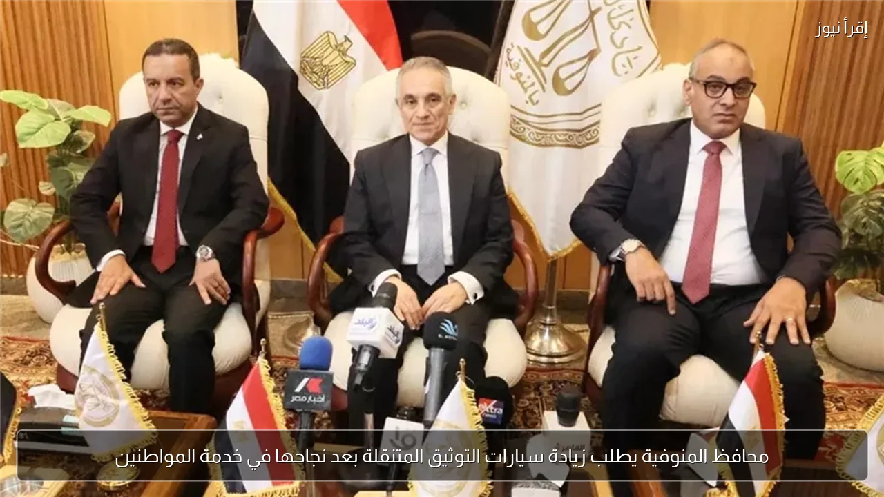 محافظ المنوفية يطلب زيادة سيارات التوثيق المتنقلة بعد نجاحها في خدمة المواطنين