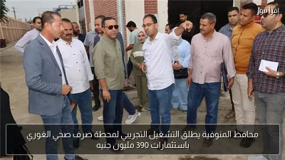 محافظ المنوفية يطلق التشغيل التجريبي لمحطة صرف صحي الغوري باستثمارات 390 مليون جنيه