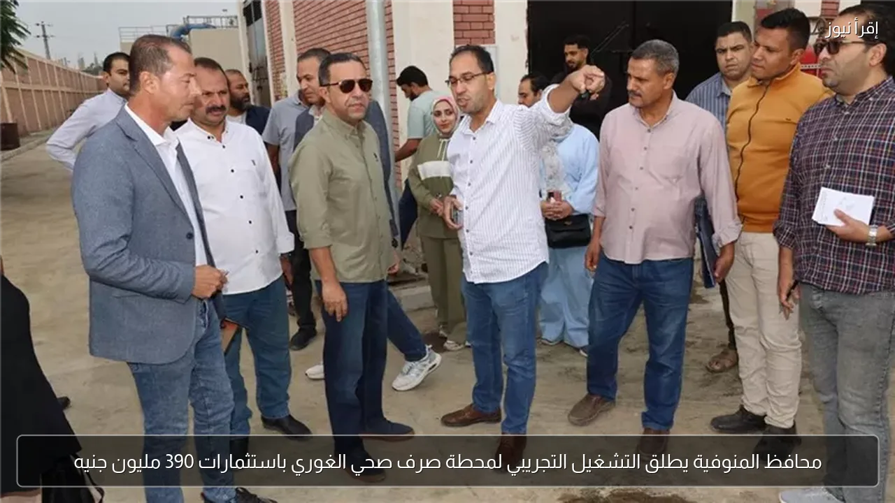 محافظ المنوفية يطلق التشغيل التجريبي لمحطة صرف صحي الغوري باستثمارات 390 مليون جنيه