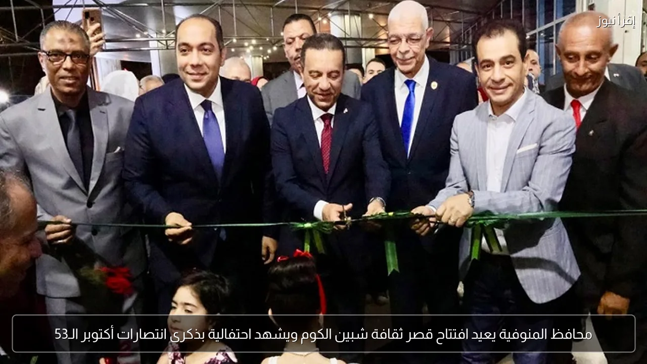 محافظ المنوفية يعيد افتتاح قصر ثقافة شبين الكوم ويشهد احتفالية بذكرى انتصارات أكتوبر الـ53