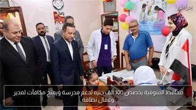 محافظ المنوفية يخصص 100 ألف جنيه لدعم مدرسة ويمنح مكافآت لمدير وعمال نظافة