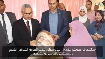 محافظ بني سويف يطمئن على مصابي حادث الطريق الشرقي القديم بالمستشفى الجامعي والتخصصي