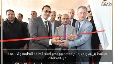 محافظ بني سويف يفتتح محطة بيو مصر لإنتاج الطاقة النظيفة والأسمدة من المخلفات