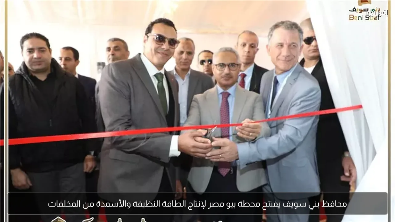محافظ بني سويف يفتتح محطة بيو مصر لإنتاج الطاقة النظيفة والأسمدة من المخلفات
