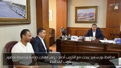 محافظ بورسعيد يبحث مع النائب أحمد جوهر ملفات خدمية وتنموية بحضور نائب المحافظ