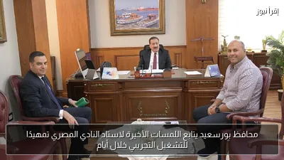 محافظ بورسعيد يتابع اللمسات الأخيرة لاستاد النادي المصري تمهيدًا للتشغيل التجريبي خلال أيام