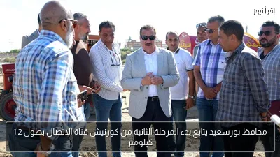 محافظ بورسعيد يتابع بدء المرحلة الثانية من كورنيش قناة الاتصال بطول 1.2 كيلومتر
