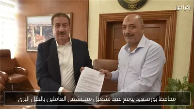محافظ بورسعيد يوقع عقد تشغيل مستشفى العاملين بالنقل البري