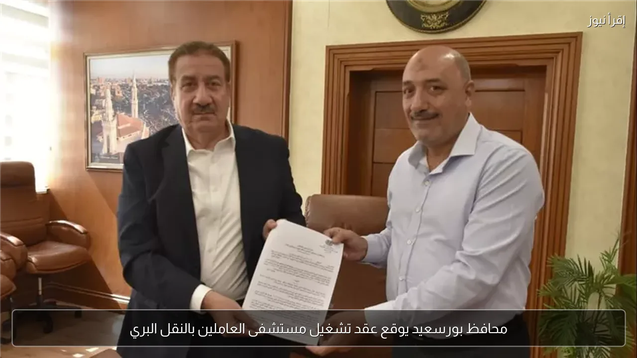 محافظ بورسعيد يوقع عقد تشغيل مستشفى العاملين بالنقل البري