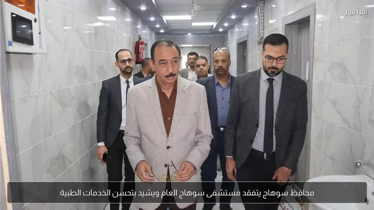 محافظ سوهاج يتفقد مستشفى سوهاج العام ويشيد بتحسن الخدمات الطبية