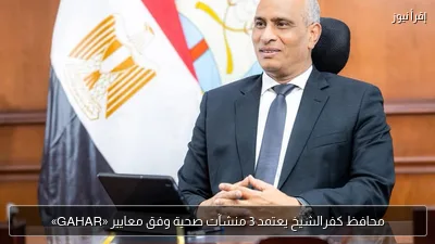 محافظ كفرالشيخ يعتمد 3 منشآت صحية وفق معايير «GAHAR»