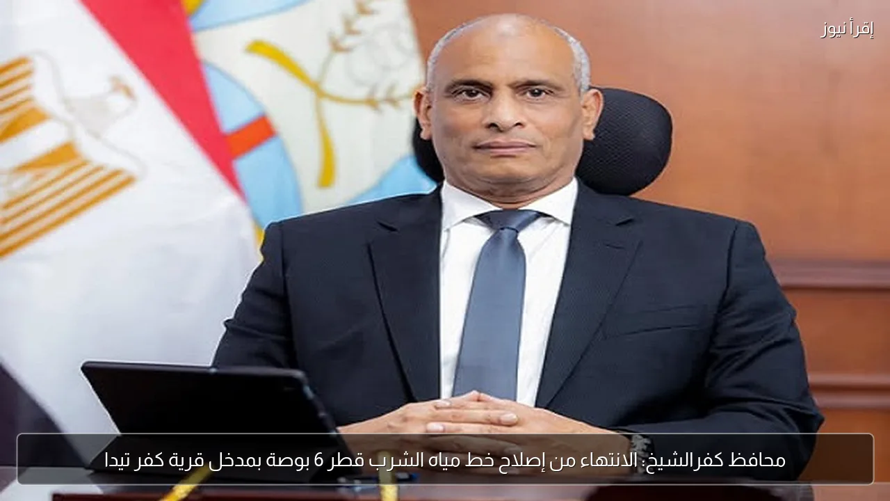 محافظ كفرالشيخ: الانتهاء من إصلاح خط مياه الشرب قطر 6 بوصة بمدخل قرية كفر تيدا