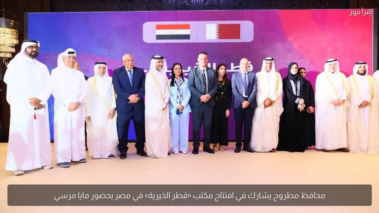 محافظ مطروح يشارك في افتتاح مكتب «قطر الخيرية» في مصر بحضور مايا مرسي