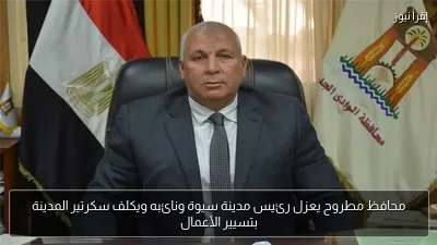 محافظ مطروح يعزل رئيس مدينة سيوة ونائبه ويكلف سكرتير المدينة بتسيير الأعمال