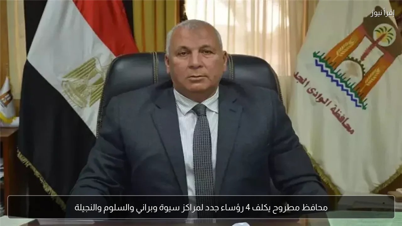 محافظ مطروح يكلف 4 رؤساء جدد لمراكز سيوة وبراني والسلوم والنجيلة