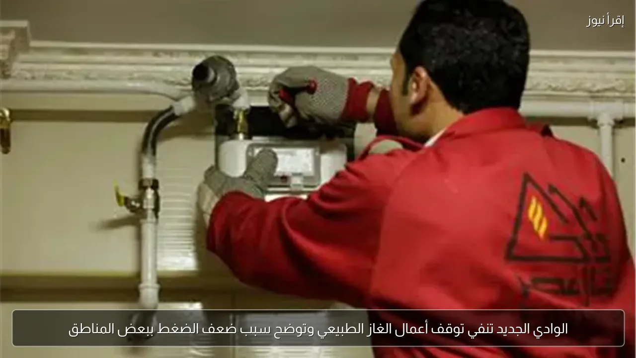 الوادي الجديد تنفي توقف أعمال الغاز الطبيعي وتوضح سبب ضعف الضغط ببعض المناطق