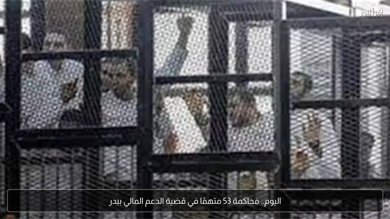اليوم.. محاكمة 53 متهمًا في قضية الدعم المالي ببدر