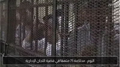 اليوم.. محاكمة 71 متهمًا في قضية اللجان الإدارية