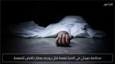 محاكمة صيدلي في المنيا بتهمة قتل زوجته بعقار خافض للضغط