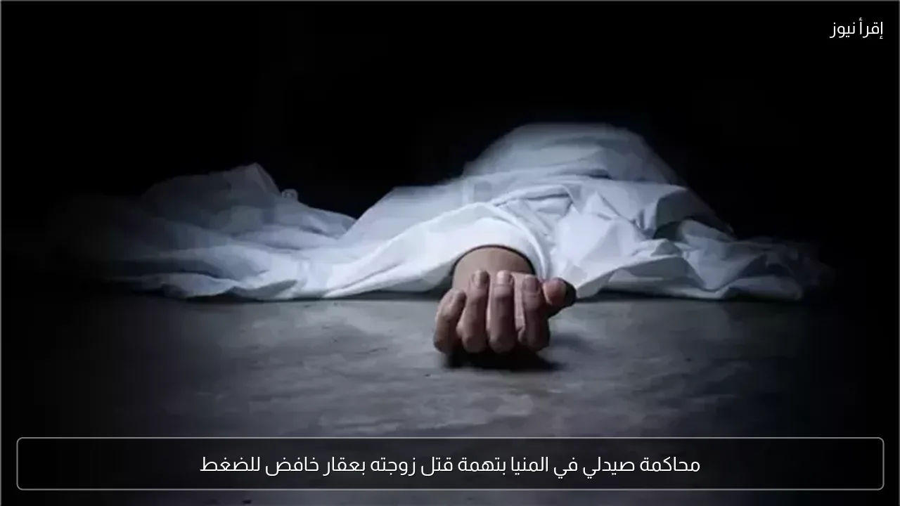 محاكمة صيدلي في المنيا بتهمة قتل زوجته بعقار خافض للضغط