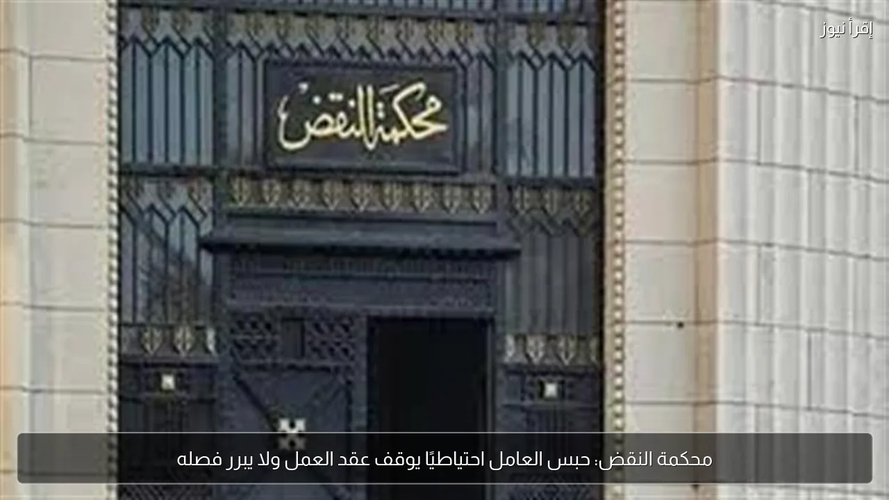 محكمة النقض: حبس العامل احتياطيًا يوقف عقد العمل ولا يبرر فصله